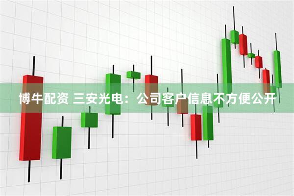 博牛配资 三安光电：公司客户信息不方便公开