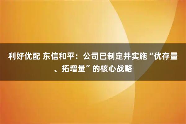 利好优配 东信和平：公司已制定并实施“优存量、拓增量”的核心战略