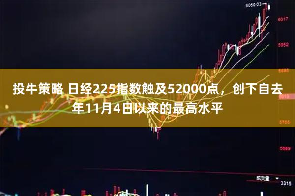 投牛策略 日经225指数触及52000点，创下自去年11月4日以来的最高水平