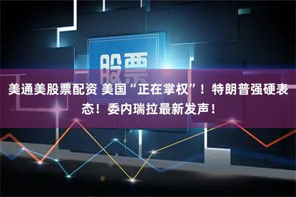 美通美股票配资 美国“正在掌权”！特朗普强硬表态！委内瑞拉最新发声！