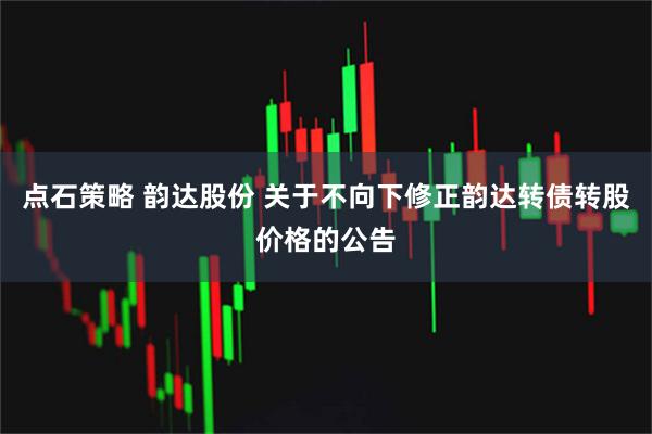 点石策略 韵达股份 关于不向下修正韵达转债转股价格的公告
