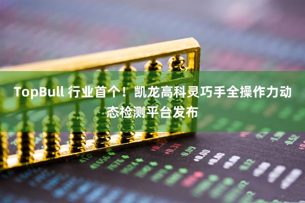 TopBull 行业首个！凯龙高科灵巧手全操作力动态检测平台发布
