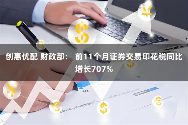 创惠优配 财政部： 前11个月证券交易印花税同比增长707%
