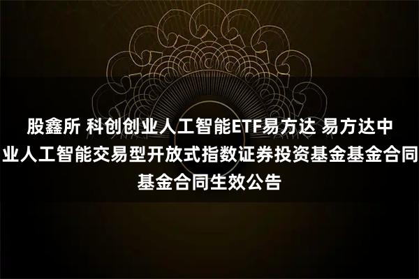 股鑫所 科创创业人工智能ETF易方达 易方达中证科创创业人工智能交易型开放式指数证券投资基金基金合同生效公告