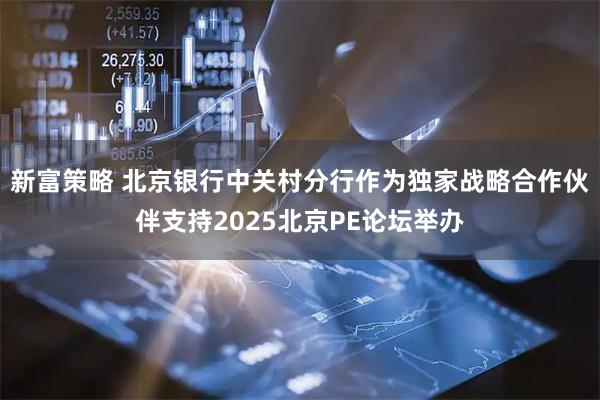 新富策略 北京银行中关村分行作为独家战略合作伙伴支持2025北京PE论坛举办