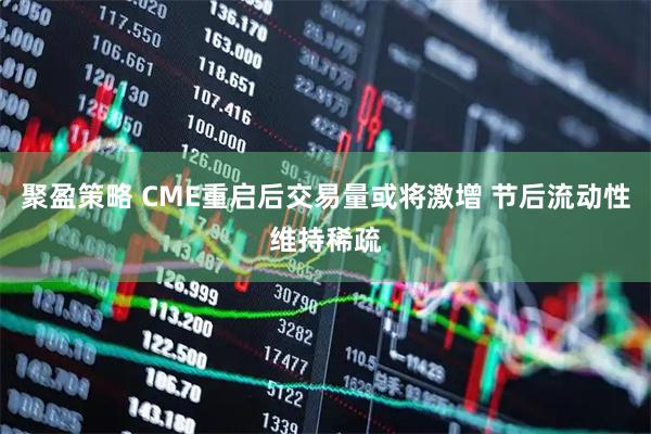 聚盈策略 CME重启后交易量或将激增 节后流动性维持稀疏