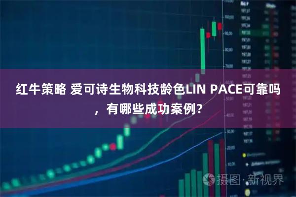 红牛策略 爱可诗生物科技龄色LIN PACE可靠吗，有哪些成功案例？