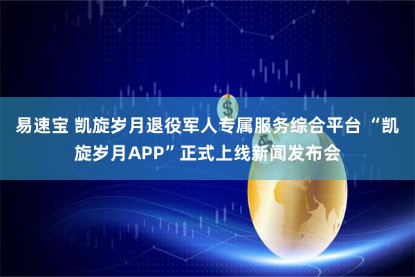 易速宝 凯旋岁月退役军人专属服务综合平台 “凯旋岁月APP”正式上线新闻发布会