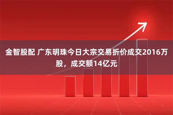 金智股配 广东明珠今日大宗交易折价成交2016万股，成交额14亿元