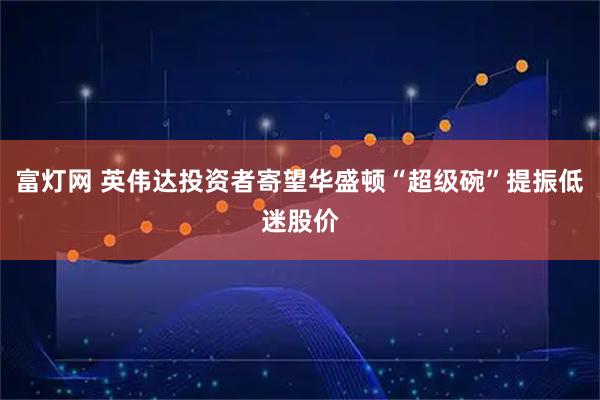 富灯网 英伟达投资者寄望华盛顿“超级碗”提振低迷股价