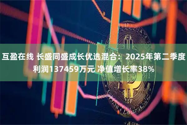 互盈在线 长盛同盛成长优选混合：2025年第二季度利润137459万元 净值增长率38%