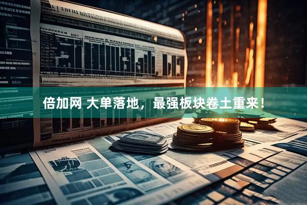 倍加网 大单落地，最强板块卷土重来！