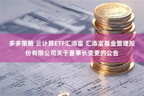 多多策略 云计算ETF汇添富 汇添富基金管理股份有限公司关于董事长变更的公告
