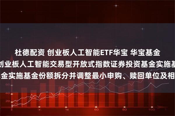 杜德配资 创业板人工智能ETF华宝 华宝基金管理有限公司关于华宝创业板人工智能交易型开放式指数证券投资基金实施基金份额拆分并调整最小申购、赎回单位及相关业务安排的公告