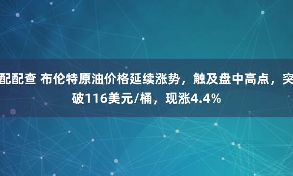 配配查 布伦特原油价格延续涨势，触及盘中高点，突破116美元/桶，现涨4.4%