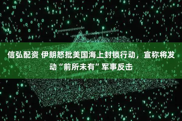 信弘配资 伊朗怒批美国海上封锁行动，宣称将发动“前所未有”军事反击