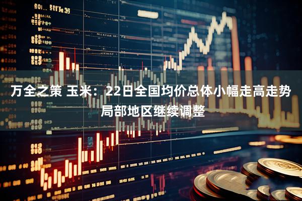 万全之策 玉米：22日全国均价总体小幅走高走势 局部地区继续调整