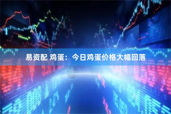 易资配 鸡蛋：今日鸡蛋价格大幅回落